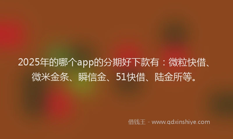 2025年的哪个app的分期好下款有：微粒快借、微米金条、瞬信金、51快借、陆金所等。