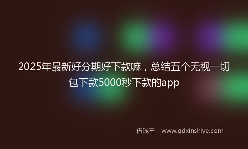 2025年最新好分期好下款嘛，总结五个无视一切包下款5000秒下款的app