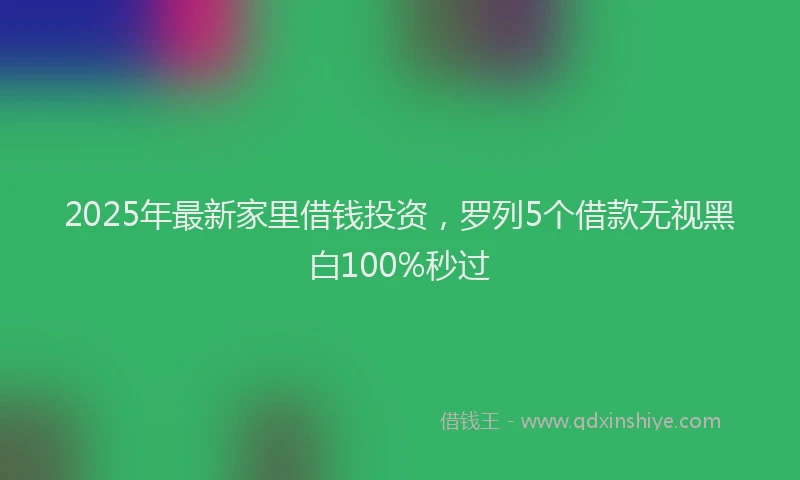 2025年最新家里借钱投资，罗列5个借款无视黑白100%秒过