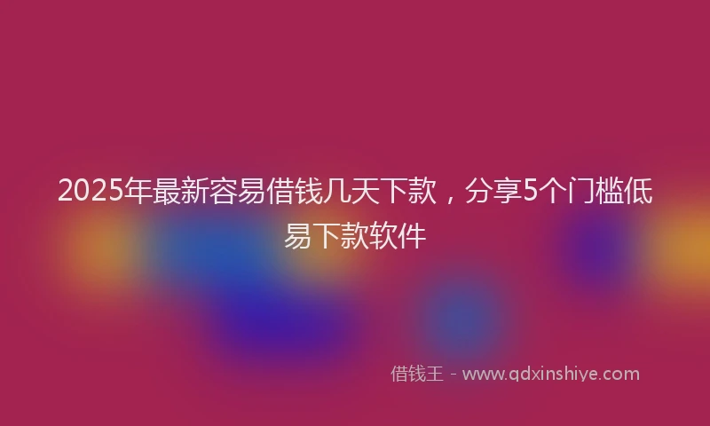 2025年最新容易借钱几天下款，分享5个门槛低易下款软件