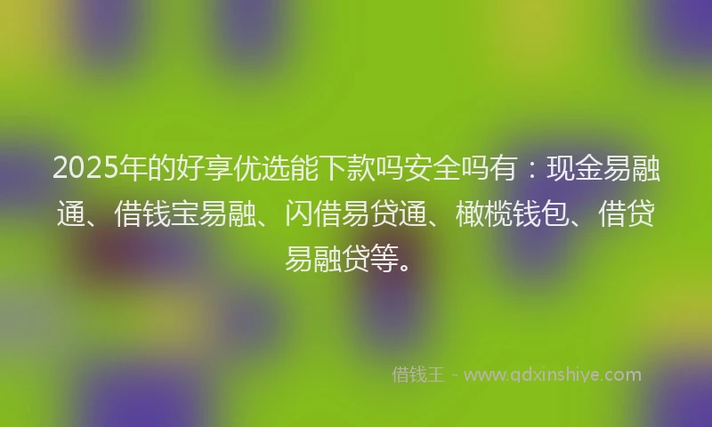 2025年的好享优选能下款吗安全吗有：现金易融通、借钱宝易融、闪借易贷通、橄榄钱包、借贷易融贷等。