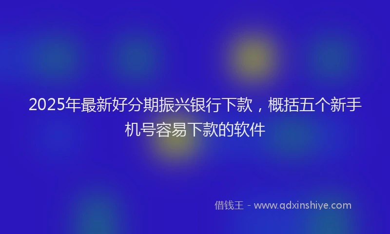 2025年最新好分期振兴银行下款，概括五个新手机号容易下款的软件