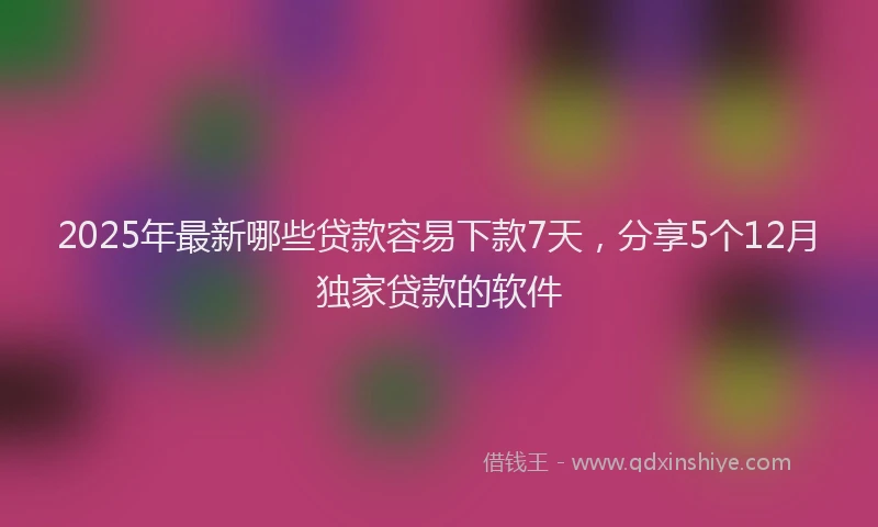 2025年最新哪些贷款容易下款7天，分享5个12月独家贷款的软件