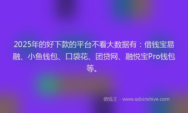 2025年的好下款的平台不看大数据有：借钱宝易融、小鱼钱包、口袋花、团贷网、融悦宝Pro钱包等。