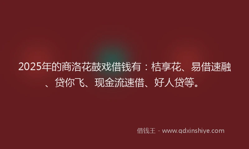 2025年的商洛花鼓戏借钱有：桔享花、易借速融、贷你飞、现金流速借、好人贷等。