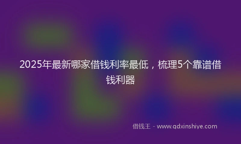 2025年最新哪家借钱利率最低，梳理5个靠谱借钱利器