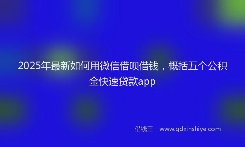 2025年最新如何用微信借呗借钱，概括五个公积金快速贷款app
