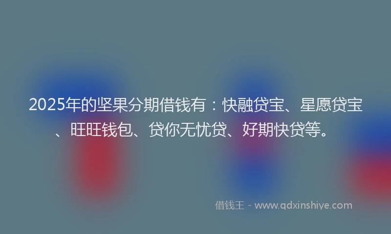 2025年的坚果分期借钱有：快融贷宝、星愿贷宝、旺旺钱包、贷你无忧贷、好期快贷等。