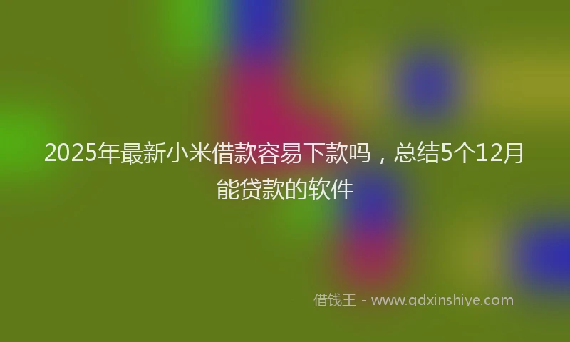 2025年最新小米借款容易下款吗，总结5个12月能贷款的软件