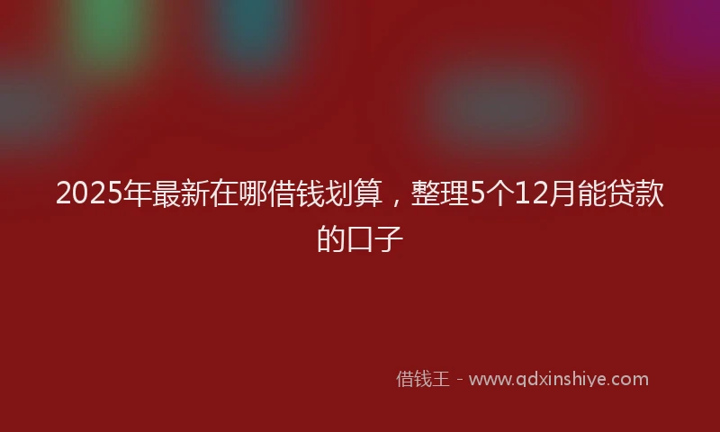 2025年最新在哪借钱划算，整理5个12月能贷款的口子