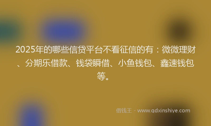2025年的哪些信贷平台不看征信的有：微微理财、分期乐借款、钱袋瞬借、小鱼钱包、鑫速钱包等。