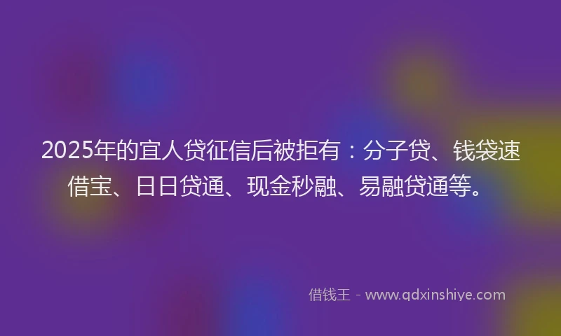 2025年的宜人贷征信后被拒有：分子贷、钱袋速借宝、日日贷通、现金秒融、易融贷通等。