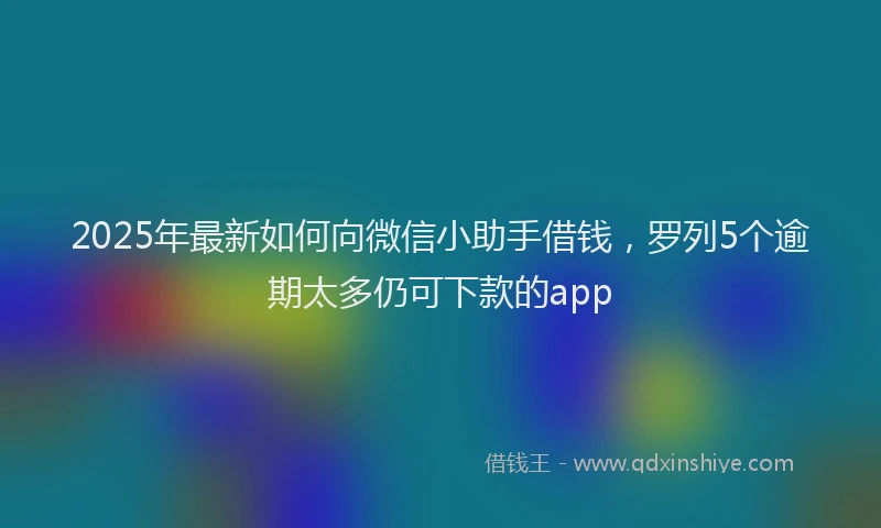 2025年最新如何向微信小助手借钱，罗列5个逾期太多仍可下款的app