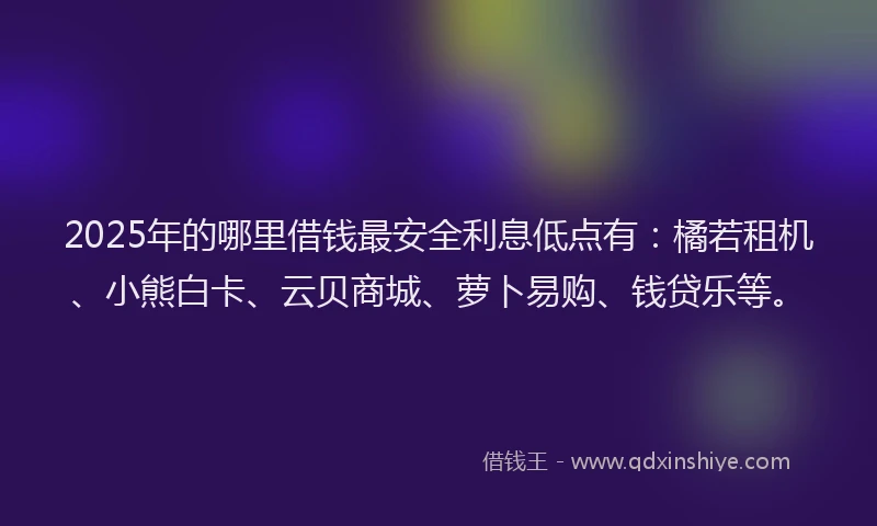 2025年的哪里借钱最安全利息低点有：橘若租机、小熊白卡、云贝商城、萝卜易购、钱贷乐等。