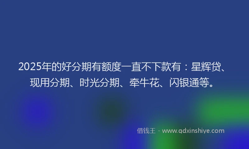 2025年的好分期有额度一直不下款有：星辉贷、现用分期、时光分期、牵牛花、闪银通等。