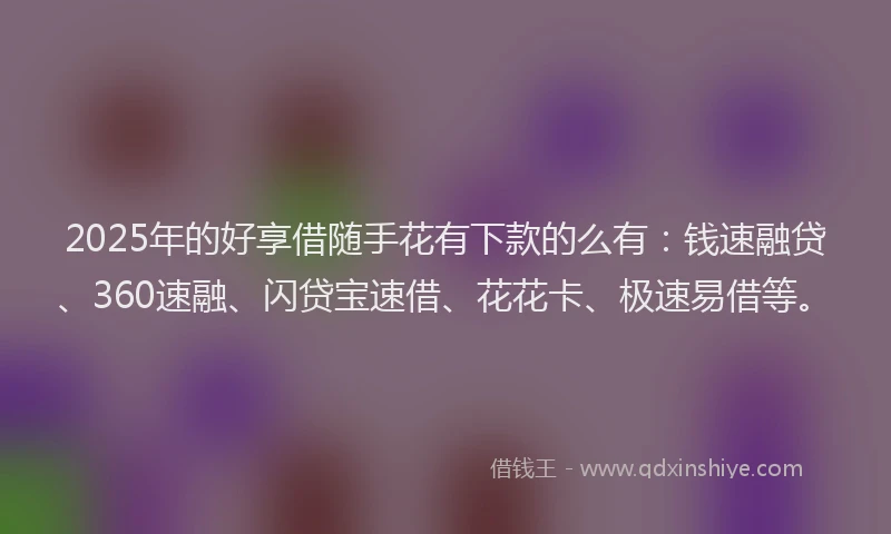 2025年的好享借随手花有下款的么有：钱速融贷、360速融、闪贷宝速借、花花卡、极速易借等。