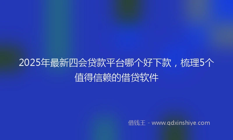 2025年最新四会贷款平台哪个好下款，梳理5个值得信赖的借贷软件