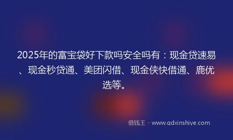 2025年的富宝袋好下款吗安全吗有：现金贷速易、现金秒贷通、美团闪借、现金侠快借通、鹿优选等。