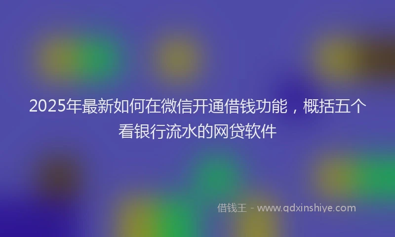 2025年最新如何在微信开通借钱功能，概括五个看银行流水的网贷软件