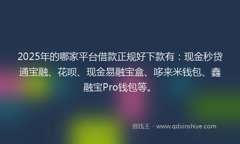 2025年的哪家平台借款正规好下款有：现金秒贷通宝融、花呗、现金易融宝盒、哆来米钱包、鑫融宝Pro钱包等。