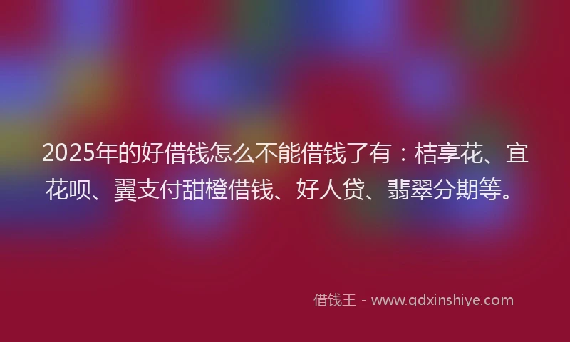 2025年的好借钱怎么不能借钱了有：桔享花、宜花呗、翼支付甜橙借钱、好人贷、翡翠分期等。
