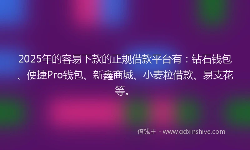 2025年的容易下款的正规借款平台有：钻石钱包、便捷Pro钱包、新鑫商城、小麦粒借款、易支花等。