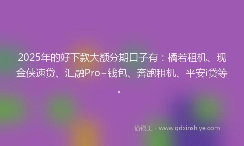 2025年的好下款大额分期口子有：橘若租机、现金侠速贷、汇融Pro+钱包、奔跑租机、平安i贷等。