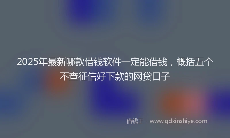 2025年最新哪款借钱软件一定能借钱，概括五个不查征信好下款的网贷口子