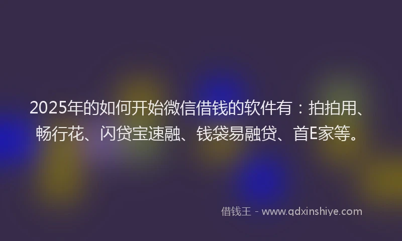 2025年的如何开始微信借钱的软件有：拍拍用、畅行花、闪贷宝速融、钱袋易融贷、首E家等。
