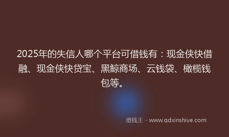 2025年的失信人哪个平台可借钱有：现金侠快借融、现金侠快贷宝、黑鲸商场、云钱袋、橄榄钱包等。
