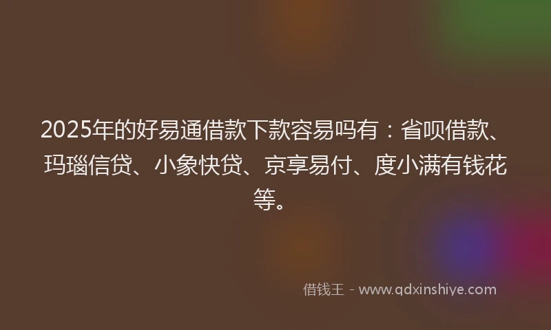 2025年的好易通借款下款容易吗有：省呗借款、玛瑙信贷、小象快贷、京享易付、度小满有钱花等。