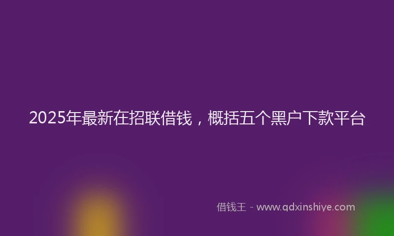 2025年最新在招联借钱，概括五个黑户下款平台