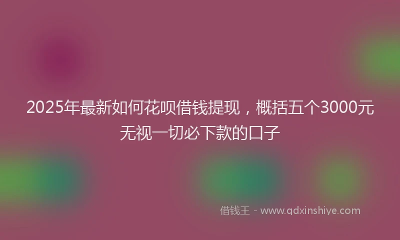 2025年最新如何花呗借钱提现，概括五个3000元无视一切必下款的口子