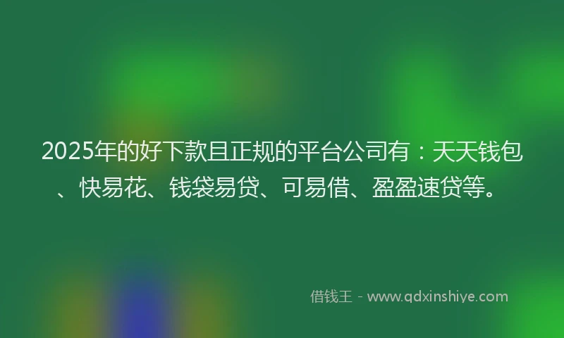 2025年的好下款且正规的平台公司有：天天钱包、快易花、钱袋易贷、可易借、盈盈速贷等。