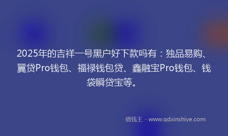 2025年的吉祥一号黑户好下款吗有：独品易购、翼贷Pro钱包、福禄钱包贷、鑫融宝Pro钱包、钱袋瞬贷宝等。