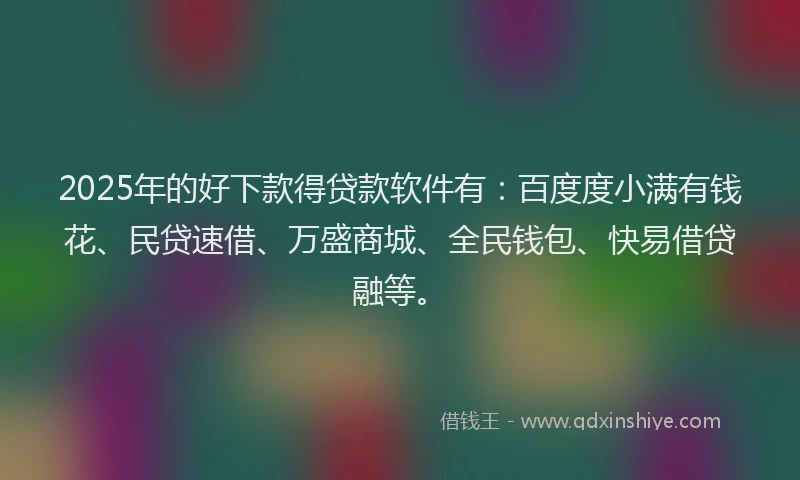 2025年的好下款得贷款软件有：百度度小满有钱花、民贷速借、万盛商城、全民钱包、快易借贷融等。
