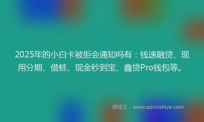 2025年的小白卡被拒会通知吗有：钱速融贷、现用分期、借蛙、现金秒到宝、鑫贷Pro钱包等。