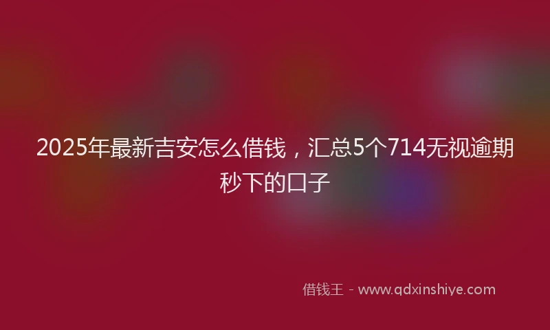2025年最新吉安怎么借钱，汇总5个714无视逾期秒下的口子