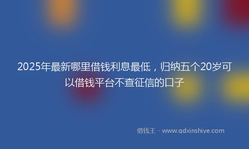 2025年最新哪里借钱利息最低，归纳五个20岁可以借钱平台不查征信的口子