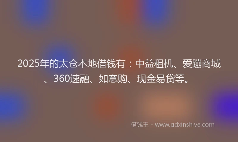 2025年的太仓本地借钱有：中益租机、爱蹦商城、360速融、如意购、现金易贷等。
