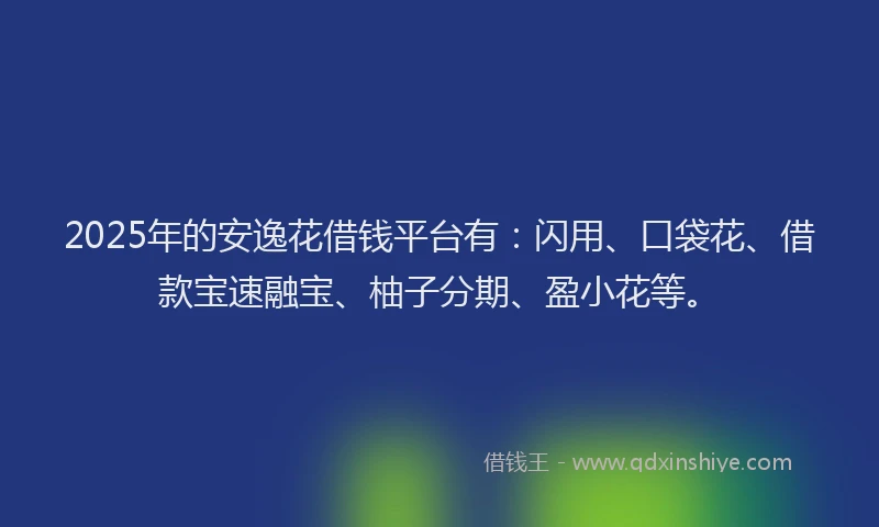 2025年的安逸花借钱平台有：闪用、口袋花、借款宝速融宝、柚子分期、盈小花等。