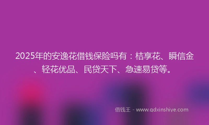 2025年的安逸花借钱保险吗有：桔享花、瞬信金、轻花优品、民贷天下、急速易贷等。