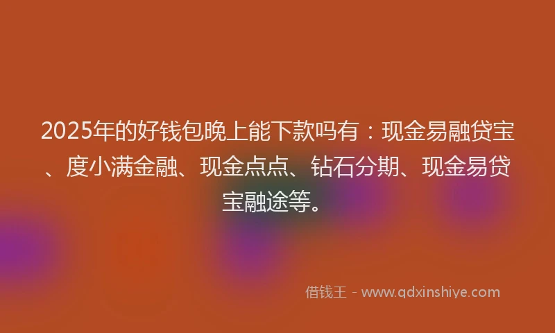 2025年的好钱包晚上能下款吗有：现金易融贷宝、度小满金融、现金点点、钻石分期、现金易贷宝融途等。