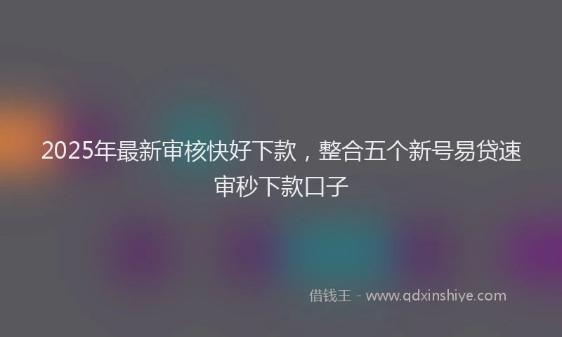 2025年最新审核快好下款，整合五个新号易贷速审秒下款口子