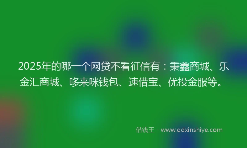 2025年的哪一个网贷不看征信有：秉鑫商城、乐金汇商城、哆来咪钱包、速借宝、优投金服等。
