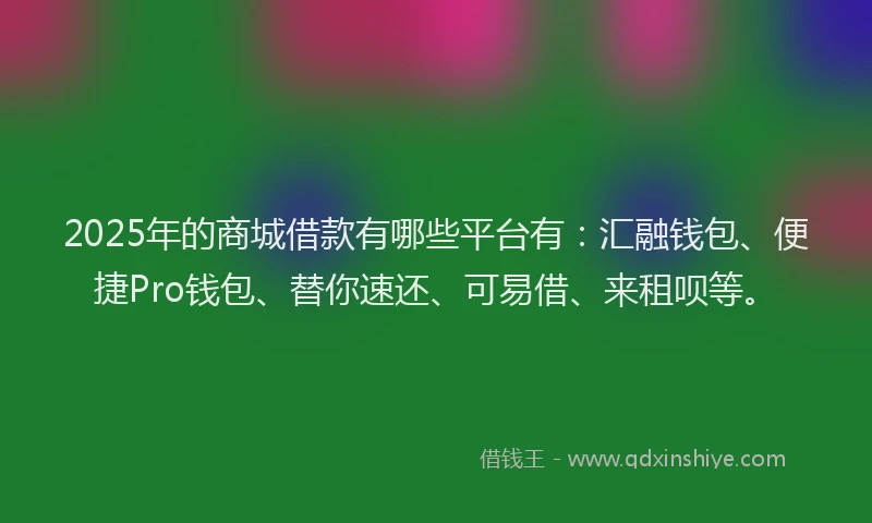 2025年的商城借款有哪些平台有：汇融钱包、便捷Pro钱包、替你速还、可易借、来租呗等。