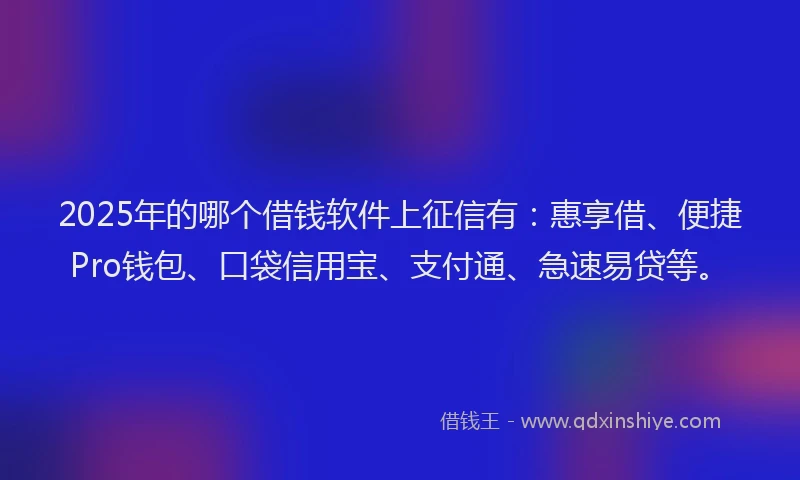 2025年的哪个借钱软件上征信有：惠享借、便捷Pro钱包、口袋信用宝、支付通、急速易贷等。