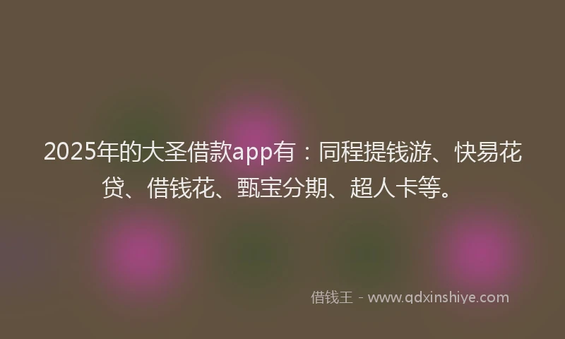 2025年的大圣借款app有：同程提钱游、快易花贷、借钱花、甄宝分期、超人卡等。