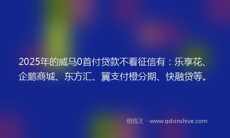 2025年的威马0首付贷款不看征信有：乐享花、企鹅商城、东方汇、翼支付橙分期、快融贷等。