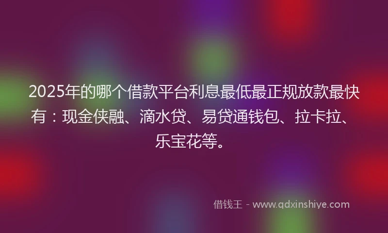 2025年的哪个借款平台利息最低最正规放款最快有：现金侠融、滴水贷、易贷通钱包、拉卡拉、乐宝花等。